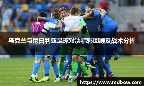 乌克兰与尼日利亚足球对决精彩回顾及战术分析