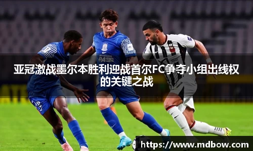 亚冠激战墨尔本胜利迎战首尔FC争夺小组出线权的关键之战